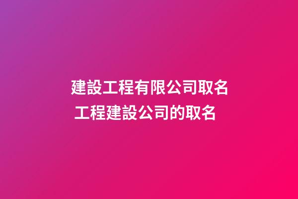建設工程有限公司取名 工程建設公司的取名-第1張-公司起名-玄機派